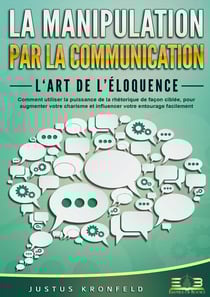 La manipulation par la communication - L'art de l'éloquence : Comment utiliser la puissance de la rhétorique de façon ciblée, pour augmenter votre charisme et influencer votre entourage facilement