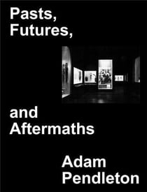 Adam Pendleton : pasts futures and aftermaths