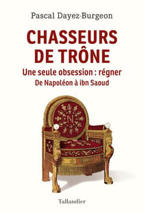 Chasseurs de trône : une seule obsession : régner - de Napoléon à ibn Saoud