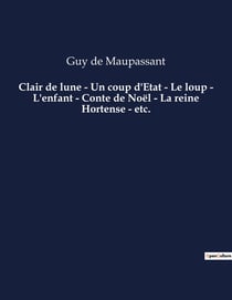 Clair de lune - Un coup d'Etat - Le loup - L'enfant - Conte de Noël - La reine Hortense - etc. : Une nouvelle de Guy De Maupassant