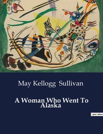 A Woman Who Went To Alaska : A Journey Through the Klondike: Adventures and Challenges in the Alaskan Gold Rush