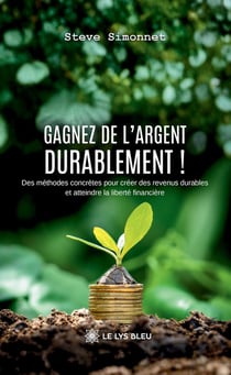 Gagnez de l'argent durablement ! : Des méthodes concrètes pour créer des revenus durables et atteindre la liberté financière