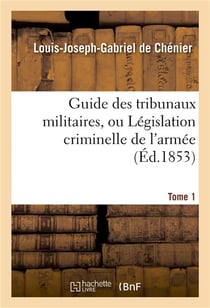 Guide des tribunaux militaires, ou legislation criminelle de l'armee tome 1