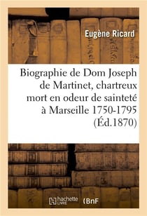 Biographie de dom joseph de martinet, chartreux, mort en odeur de saintete a marseille : 1750-1795