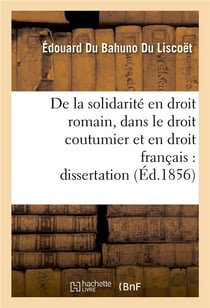 De la solidarité en droit romain, dans le droit coutumier et en droit français : dissertation