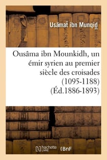 Ousama ibn mounkidh, un emir syrien au premier siecle des croisades (1095-1188) (ed.1886-1893)