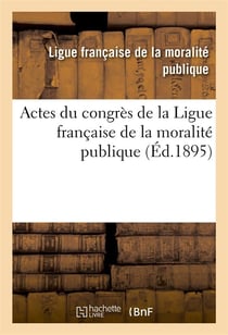 Actes du congres de la ligue francaise de la moralite publique, tenu a lyon dans les salons - de l'h