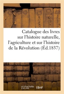 Catalogue des livres sur l'histoire naturelle, l'agriculture et sur l'histoire de la Révolution (éd. 1837)