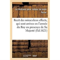 Recit des miraculeux effects, qui sont arrivez en l'armée du Roy en presence de Sa Majesté : Avec la conversion de plusieurs seigneurs, chefs et soldats de ladite armée, à la foy catholique