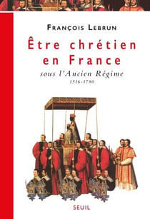 Être chrétien en France Tome 2 - être chrétien sous l'ancien régime, 1516-1790