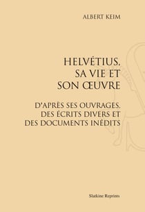Helvétius, sa vie et son oeuvre - d'après ses ouvrages, des écrits divers et de documents inédits
