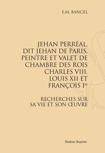 Jehan perréal, dit jehan de paris, peintre et valet de chambre des rois charles viii, louis xii et françois ier - recherches sur sa vie et son oeuvre