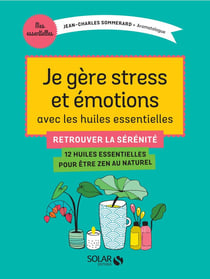 Je gère stress et émotions avec les huiles essentielles - retrouver la sérénité