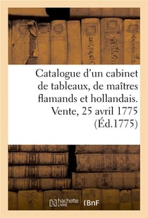 Catalogue d'un très beau cabinet de tableaux, presque tous des plus grands maîtres flamands : et hollandais, rassemblés avec soin. Vente, 25 avril 1775