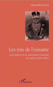 Les rois de l'estuaire - aux origines de la colonisation francaise du Gabon (1839-1862)