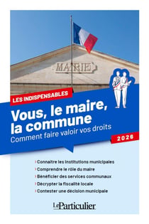 Vous, le maire, la commune : Comment faire valoir vos droits (édition 2026)