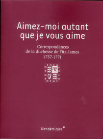 Aimez-moi autant que je vous aime - correspondances de la duchesse de Fitz-James - 1757-1771