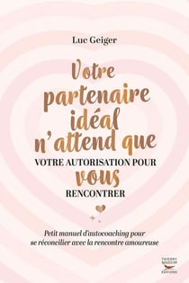 Votre partenaire idéal n'attend que votre autorisation pour vous rencontrer : petit manuel d'autocoaching pour se réconcilier avec la rencontre amoureuse
