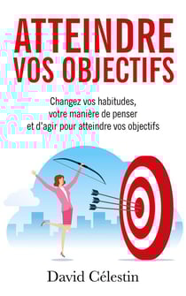Atteindre vos objectifs - changez vos habitudes, votre maniere de penser et d'agir pour atteindre en