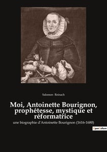 Moi, Antoinette Bourignon, prophétesse, mystique et réformatrice : Une prophétesse face aux dogmes de son temps