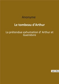 Le tombeau d'arthur : la prétendue exhumation d'arthur et guenièvre