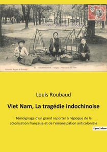 Viet Nam, La tragédie indochinoise : Témoignage d'un grand reporter à l'époque de la colonisation française et de l'émancipation anticoloniale