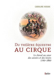 Du théâtre équestre au cirque - la cheval au coeur des savoirs et des loisirs 1760-1860