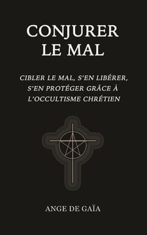 Conjurer le mal : Cibler le mal, s'en libérer, s'en protéger grâce à l'occultisme chrétien