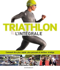 Triathlon l'intégrale - comment être plus rapide, plus puissant et meilleur stratège