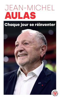 Chaque jour se réinventer : Les leçons d'une vie : le président de l'Olympique lyonnais se confie