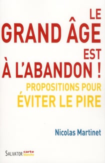 Le grand âge est à l'abandon ! : Propositions pour éviter le pire