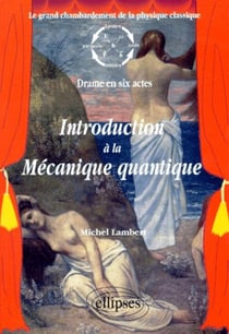 Introduction à la mécanique quantique - Le grand chambardement de la physique classique (drame en six actes)