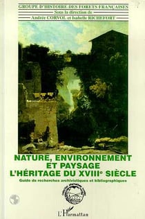 Nature, environnement et paysage : L'héritage du XVIIIè siècle - Guide de recherches archivistiques et bibliographiques