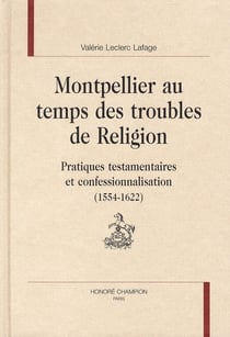 Montpellier au temps des troubles de religion - pratiques testamentaires et confessionnalisation (1554 -1622)