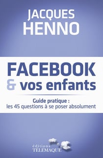 Facebook et vos enfants - guide pratique : les 45 questions à se poser absolument