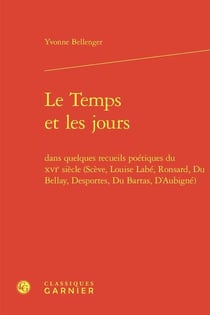 Le Temps et les jours : dans quelques recueils poétiques du XVIe siècle (Scève, Louise Labé, Ronsard, Du Bellay, Desportes, Du Bartas, D'Aubigné)