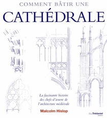 Comment bâtir une cathédrale - la fascinante histoire des chefs-d'oeuvre de l'architecture médiévale