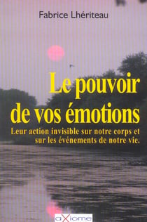 Le pouvoir de vos emotions - leur action invisible sur notre corps et sur les evenements de notre vie