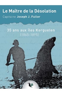 Le maître de la désolation - 35 ans aux îles kerguelen, 1860-1895