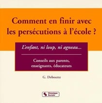 Comment en finir avec les persecutions a l'ecole ? l'enfant, ni loup, ni agneau - conseils aux paren