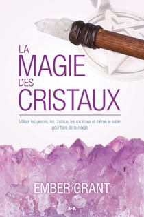 La magie des cristaux - utiliser les pierres, les cristaux, les minéraux et même le sable pour faire de la magie