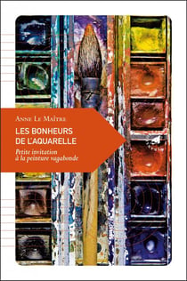 Les bonheurs de l?aquarelle - petite invitation à la peinture vagabonde
