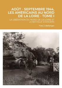 AOUT - SEPTEMBRE 1944, LES AMÉRICAINS AU NORD DE LA LOIRE - TOME I : LA LIBÉRATION DU NORD DE LA LOIRE ET LA BATAILLE D'ANGERS