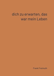 Dich zu erwarten, das war mein Leben : 77 franzosische Liebesgedichte, ausgewählt und übersetzt von Frank Freimuth