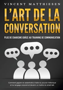 L'ART DE LA CONVERSATION - Plus de charisme grâce au training de communication : Comment gagner en assertivité à l'aide du pouvoir rhétorique et du langage corporel et devenir un maître du small talk