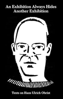 An exhibition always hides another exhibition - texts on Hans Ulrich Obrist