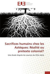 Sacrifices humains chez les azteques: realite ou pretexte colonial?