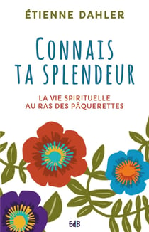 Connais ta splendeur - la vie spirituelle au ras des paquerettes