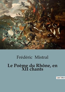 Le Poème du Rhône, en XII chants : Une épopée fluviale en Provence: le voyage poétique de Frédéric Mistral