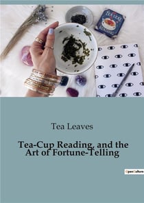 Tea-Cup Reading, and the Art of Fortune-Telling : Delving into the Mystical World of Divination